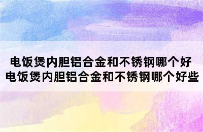 电饭煲内胆铝合金和不锈钢哪个好 电饭煲内胆铝合金和不锈钢哪个好些